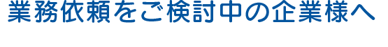 業務依頼をご検討中の企業様へ